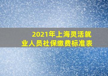 2021年上海灵活就业人员社保缴费标准表