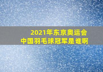 2021年东京奥运会中国羽毛球冠军是谁啊