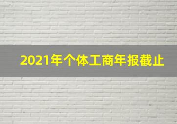 2021年个体工商年报截止