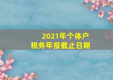 2021年个体户税务年报截止日期