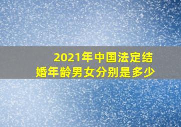 2021年中国法定结婚年龄男女分别是多少