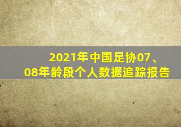 2021年中国足协07、08年龄段个人数据追踪报告