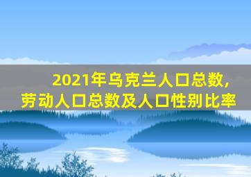 2021年乌克兰人口总数,劳动人口总数及人口性别比率