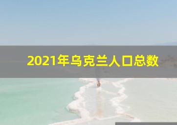 2021年乌克兰人口总数