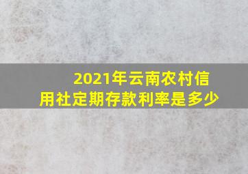 2021年云南农村信用社定期存款利率是多少