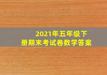 2021年五年级下册期末考试卷数学答案