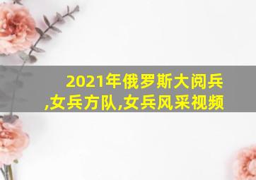 2021年俄罗斯大阅兵,女兵方队,女兵风采视频