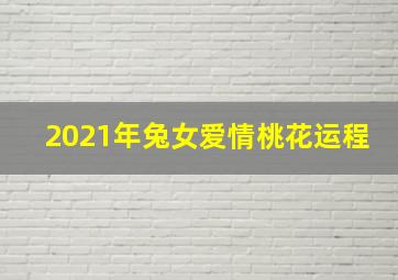 2021年兔女爱情桃花运程