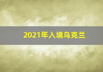 2021年入境乌克兰