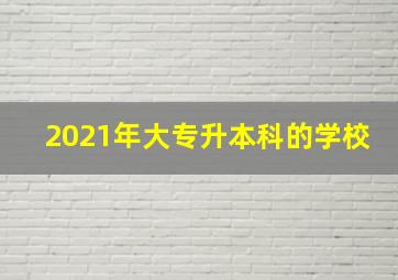 2021年大专升本科的学校