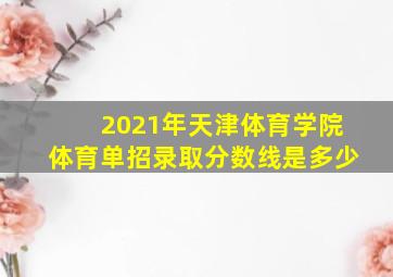 2021年天津体育学院体育单招录取分数线是多少