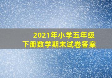 2021年小学五年级下册数学期末试卷答案