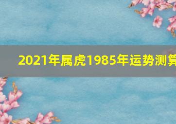 2021年属虎1985年运势测算