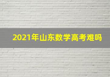 2021年山东数学高考难吗