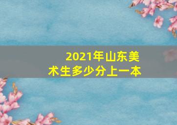 2021年山东美术生多少分上一本