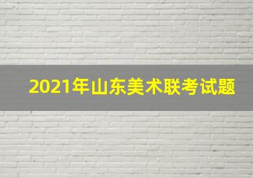 2021年山东美术联考试题