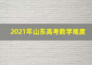 2021年山东高考数学难度