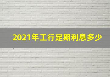 2021年工行定期利息多少