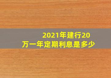 2021年建行20万一年定期利息是多少