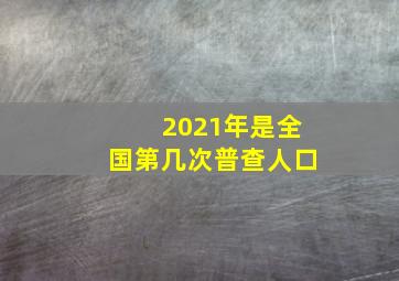 2021年是全国第几次普查人口