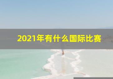 2021年有什么国际比赛