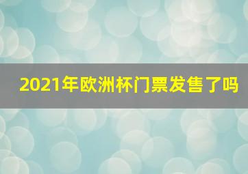 2021年欧洲杯门票发售了吗