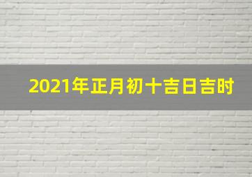 2021年正月初十吉日吉时