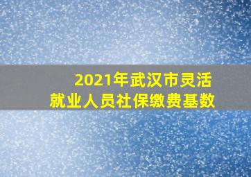 2021年武汉市灵活就业人员社保缴费基数