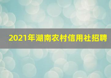 2021年湖南农村信用社招聘