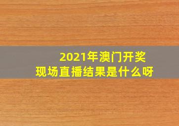 2021年澳门开奖现场直播结果是什么呀