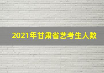 2021年甘肃省艺考生人数