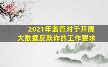 2021年监管对于开展大数据反欺诈的工作要求