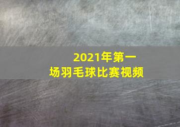 2021年第一场羽毛球比赛视频