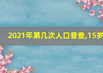 2021年第几次人口普查,15岁