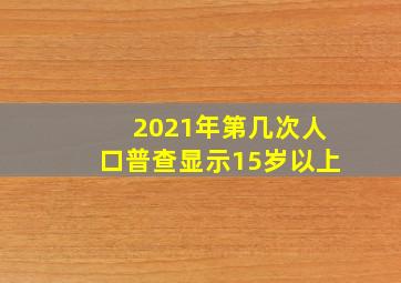 2021年第几次人口普查显示15岁以上