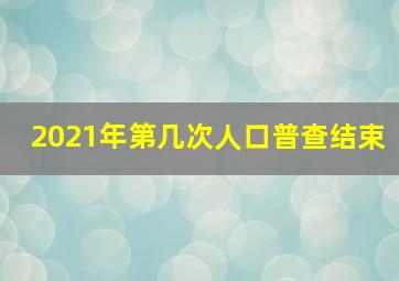 2021年第几次人口普查结束