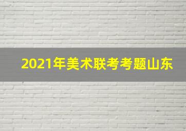 2021年美术联考考题山东