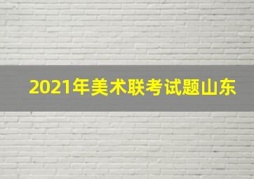 2021年美术联考试题山东