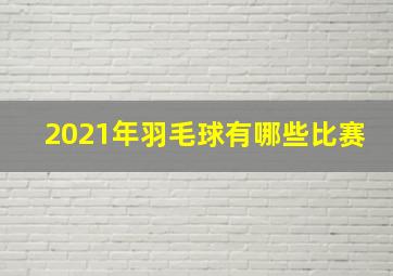 2021年羽毛球有哪些比赛