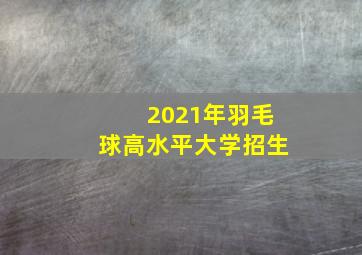 2021年羽毛球高水平大学招生