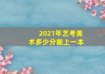 2021年艺考美术多少分能上一本