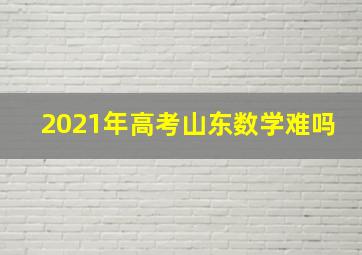 2021年高考山东数学难吗