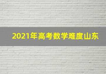 2021年高考数学难度山东