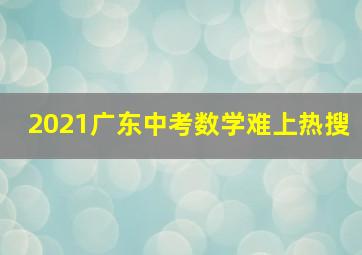 2021广东中考数学难上热搜