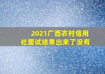 2021广西农村信用社面试结果出来了没有