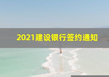 2021建设银行签约通知