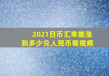 2021日币汇率能涨到多少兑人民币呢视频