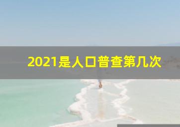 2021是人口普查第几次