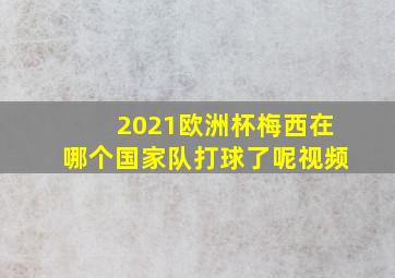 2021欧洲杯梅西在哪个国家队打球了呢视频