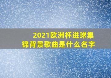 2021欧洲杯进球集锦背景歌曲是什么名字